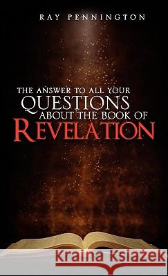 The Answer To All Your Questions About The Book of Revelation Ray Pennington 9781609575649 Xulon Press