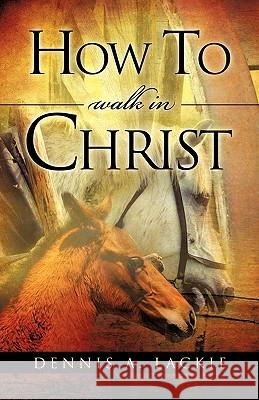 How To WALK IN CHRIST Dennis A Lackie 9781609575793
