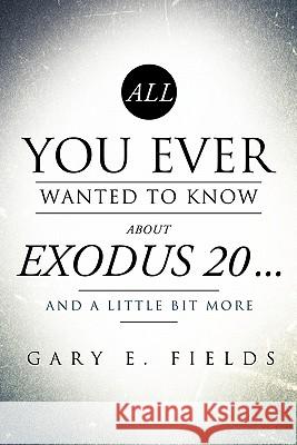 All You Ever Wanted To Know About EXODUS 20 . . . And A Little Bit More Gary E Fields 9781609578152