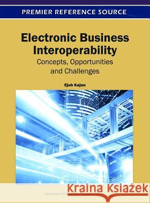 Electronic Business Interoperability: Concepts, Opportunities and Challenges Kajan, Ejub 9781609604851 Business Science Reference