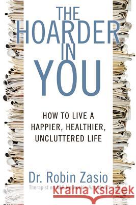 The Hoarder in You: How to Live a Happier, Healthier, Uncluttered Life Zasio, Robin 9781609618964 Rodale Press