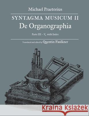 SYNTAGMA MUSICUM II, De Organographia, Parts III - V, with Index Quentin Faulkner, Michael Praetorius 9781609620509