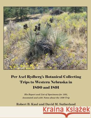 Per Axel Rydberg's Botanical Collecting Trips to Western Nebraska in 1890 and 1891 Robert Kaul David Sutherland 9781609620851 Zea Books