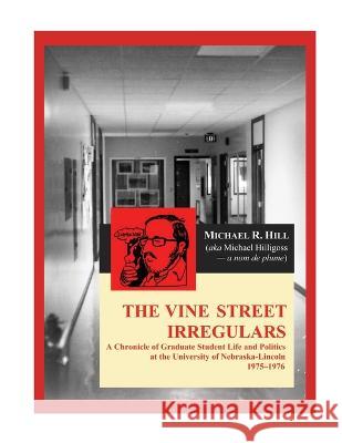 The Vine Street Irregulars: A Chronicle of Graduate Student Life and Politics at the University of Nebraska-Lincoln 1975-1976 Michael R. Hill 9781609622688