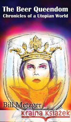 The Beer Queendom: Chronicles of a Utopian World Bill Metzger 9781609752057