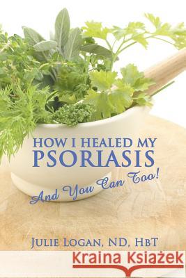 How I Healed My Psoriasis: And You Can Too! Logan Nd Hbt, Julie 9781609760557 Strategic Book Publishing