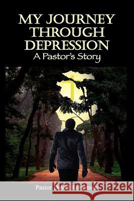 My Journey Through Depression: A Pastor's Story Robertson, Pastor David 9781609762353