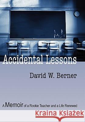 Accidental Lessons: A Memoir of a Rookie Teacher and a Life Renewed Berner, David W. 9781609764111 Strategic Book Publishing