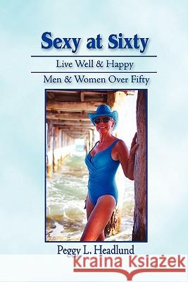 Sexy at Sixty: Live Well & Happy: Men & Women Over Fifty! Headlund, Peggy L. 9781609768652 Eloquent Books