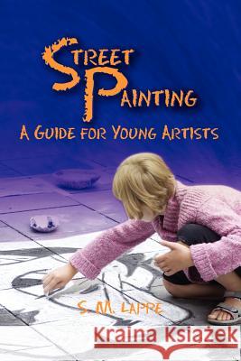 Street Painting: A Guide for Young Artists S. M. Lappe 9781609769635 Strategic Book Publishing