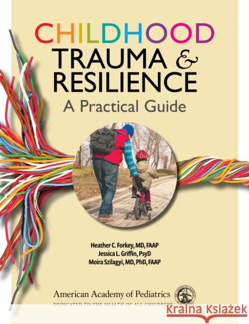 Childhood Trauma and Resilience: A Practical Guide Heather C. Forkey Jessica L. Griffin Moira Szilagyi 9781610025065 American Academy of Pediatrics