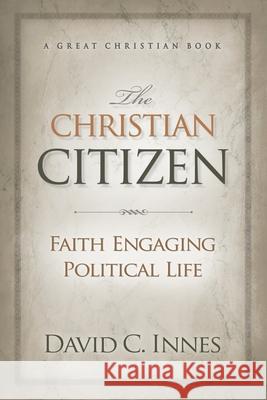 The Christian Citizen: Faith Engaging Political Life David C. Innes 9781610100328