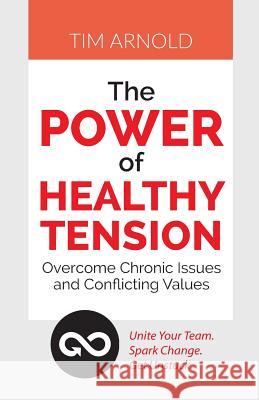 The Power of Healthy Tension: Overcome Chronic Issues and Conflicting Values Tim Arnold 9781610144148 HRD Press