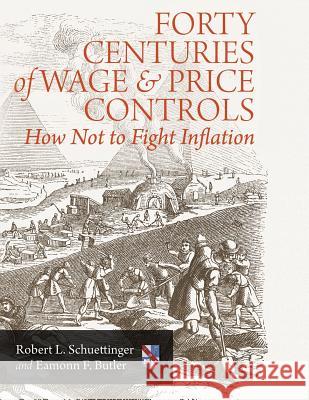 Forty Centuries of Wage and Price Controls: How Not to Fight Inflation Robert L. Schuettinger Eamonn F. Butler 9781610166324