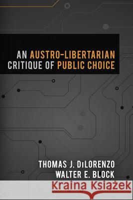 An Austro-Libertarian Critique of Public Choice Walter E. Block Thomas J. Dilorenzo 9781610166805 Ludwig Von Mises Institute