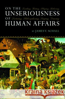 On the Unseriousness of Human Affairs: Teaching, Writing, Playing, Believing, Lecturing, Philosophizing, Singing, Dancing Schall, James V. 9781610170253