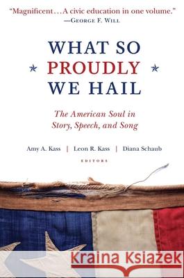 What So Proudly We Hail: The American Soul in Story, Speech, and Song Amy A. Kass Leon R. Kass Diana Schaub 9781610170802