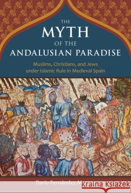 The Myth of the Andalusian Paradise: Muslims, Christians, and Jews Under Islamic Rule in Medieval Spain Dario Fernandez-Morera 9781610170956 Intercollegiate Studies Institute