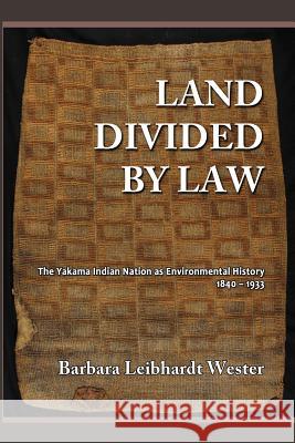 Land Divided by Law: The Yakama Indian Nation as Environmental History, 1840-1933 Barbara Leibhardt Wester Harry N. Scheiber 9781610271400