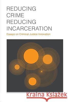 Reducing Crime, Reducing Incarceration: Essays on Criminal Justice Innovation Greg Berman Laurie Robinson 9781610272117 Quid Pro LLC