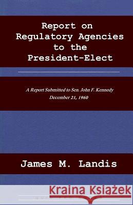 Report on Regulatory Agencies to the President-Elect James M. Landis 9781610272490