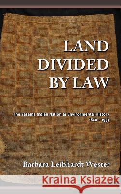 Land Divided by Law: The Yakama Indian Nation as Environmental History, 1840-1933 Barbara Leibhardt Wester Harry N. Scheiber 9781610278393