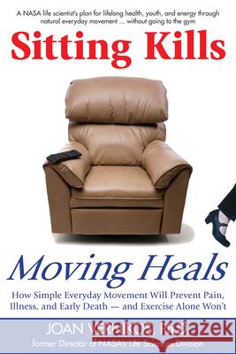 Sitting Kills, Moving Heals: How Everyday Movement Will Prevent Pain, Illness, and Early Death -- And Exercise Alone Won't Joan Vernikos 9781610350181