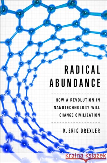 Radical Abundance: How a Revolution in Nanotechnology Will Change Civilization Drexler, K. Eric 9781610391139