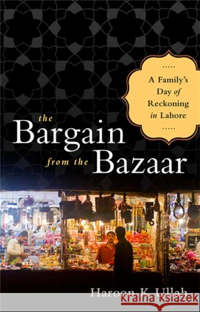 The Bargain from the Bazaar: A Family's Day of Reckoning in Lahore Ullah, Haroon K. 9781610391665 PublicAffairs