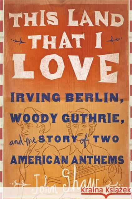 This Land That I Love: Irving Berlin, Woody Guthrie, and the Story of Two American Anthems John Shaw 9781610392235