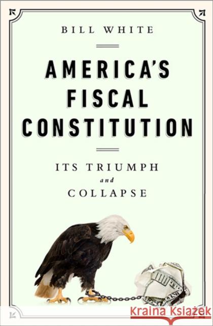 America's Fiscal Constitution: Its Triumph and Collapse White, Bill 9781610393430 PublicAffairs