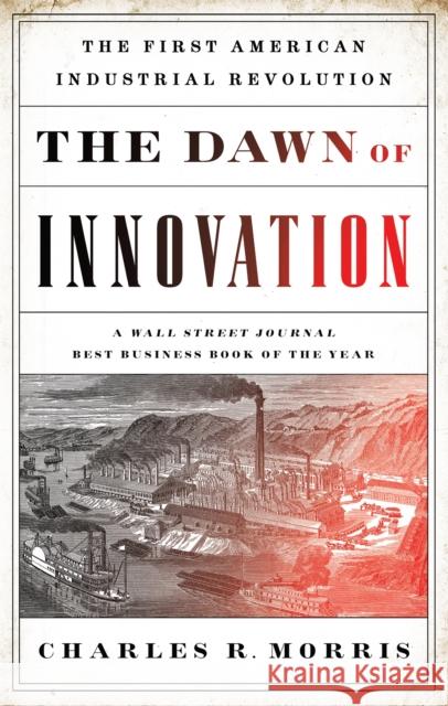 The Dawn of Innovation: The First American Industrial Revolution Morris, Charles R. 9781610393577 PublicAffairs