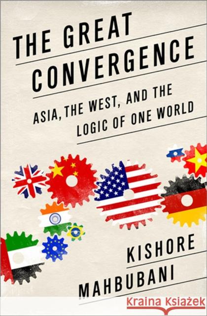 The Great Convergence: Asia, the West, and the Logic of One World Mahbubani, Kishore 9781610393690 PublicAffairs