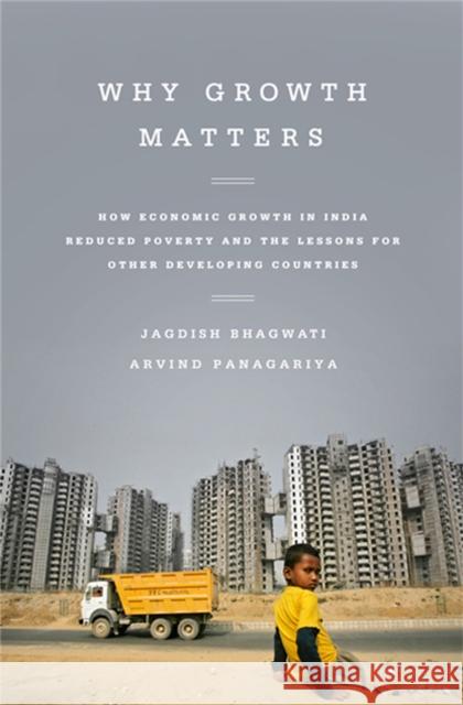 Why Growth Matters: How Economic Growth in India Reduced Poverty and the Lessons for Other Developing Countries Bhagwati, Jagdish 9781610393737