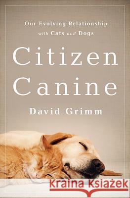 Citizen Canine: Our Evolving Relationship with Cats and Dogs David Grimm 9781610395502 PublicAffairs