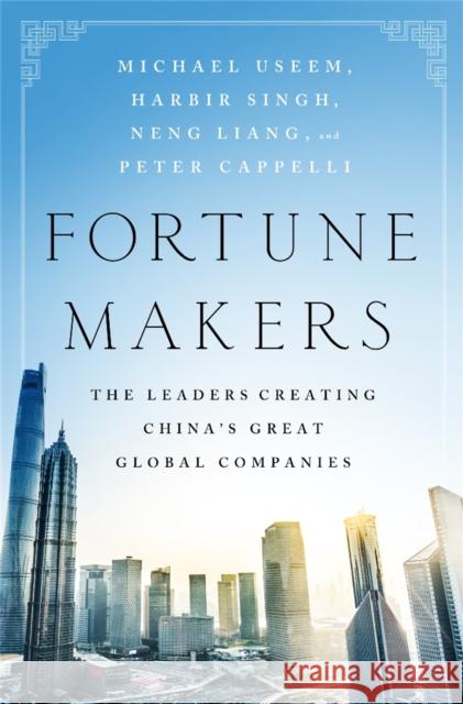 Fortune Makers: The Leaders Creating China's Great Global Companies Michael Useem Harbir Singh Liang Neng 9781610396585 PublicAffairs