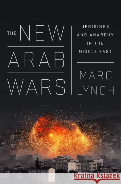 The New Arab Wars: Uprisings and Anarchy in the Middle East Marc Lynch 9781610397728 PublicAffairs