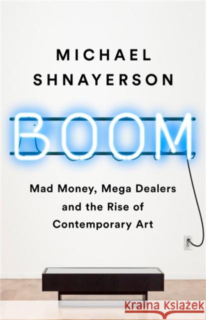 Boom: Mad Money, Mega Dealers, and the Rise of Contemporary Art Michael Shnayerson 9781610398404 PublicAffairs