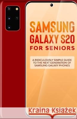 Samsung Galaxy S20 For Seniors: A Riculously Simple Guide To the Next Generation of Samsung Galaxy Phones Scott L 9781610422000 SL Editions