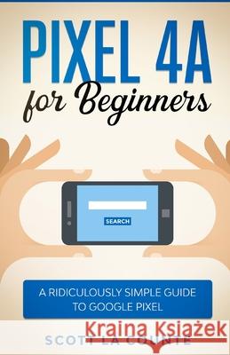 Pixel 4A For Beginners: The Ridiculously Sime Guide To Google Pixel Scott L 9781610422529 SL Editions