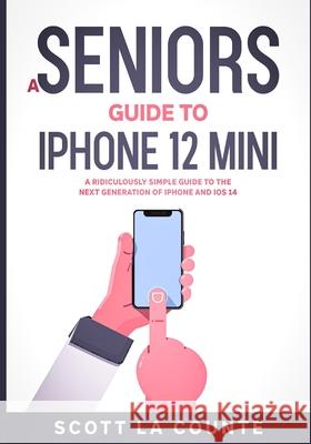 A Seniors Guide to iPhone 12 Mini: A Ridiculously Simple Guide to the Next Generation of iPhone and iOS 14 Scott L 9781610422628 SL Editions