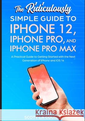 The Ridiculously Simple Guide To iPhone 12, iPhone Pro, and iPhone Pro Max: A Practical Guide To Getting Started With the Next Generation of iPhone an Scott L 9781610423182 SL Editions