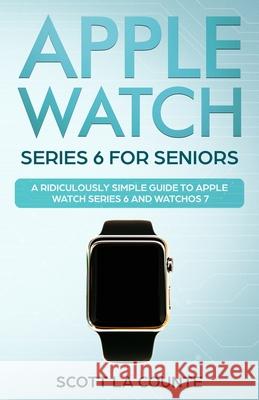 Apple Watch Series 6 For Seniors: A Ridiculously Simple Guide To Apple Watch Series 6 and WatchOS 7 Scott L 9781610423335 SL Editions