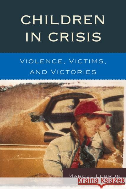 Children in Crisis: Violence, Victims, and Victories Lebrun, Marcel 9781610480215 Rowman & Littlefield Education