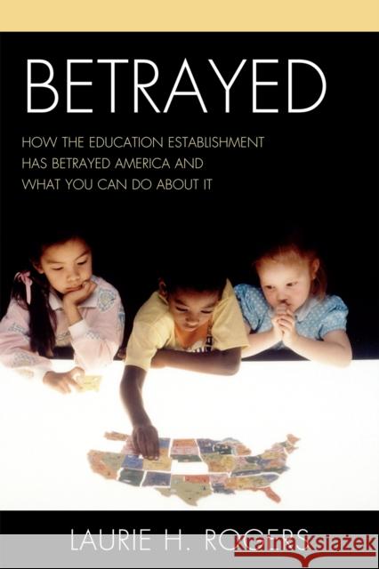 Betrayed: How the Education Establishment has Betrayed America and What You Can Do about it Rogers, Laurie H. 9781610480444 Rowman & Littlefield Education