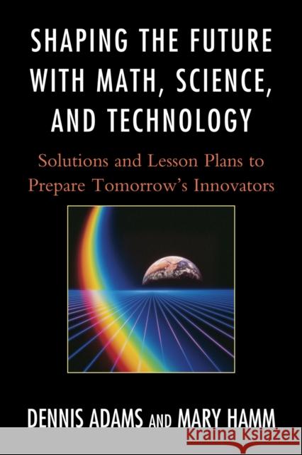 Shaping the Future with Math, Science, and Technology: Solutions and Lesson Plans to Prepare Tomorrows Innovators Adams, Dennis 9781610481168 Rowman & Littlefield Education