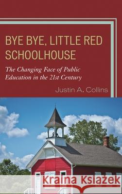 Bye Bye, Little Red Schoolhouse: The Changing Face of Public Education in the 21st Century Collins, Justin A. 9781610487504 Rowman & Littlefield Publishers
