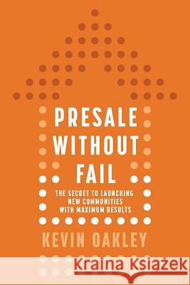 PreSale Without Fail: The Secret to Launching New Communities with Maximum Results Kevin Oakley 9781610660716 Writers of the Round Table Press