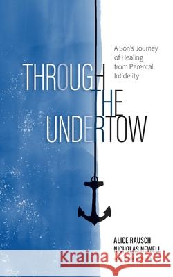 Through the Undertow: A Son's Journey of Healing from Parental Infidelity Alice Rausch, Nicholas Newell, Katie Henricks 9781610660860 Writers of the Round Table Press