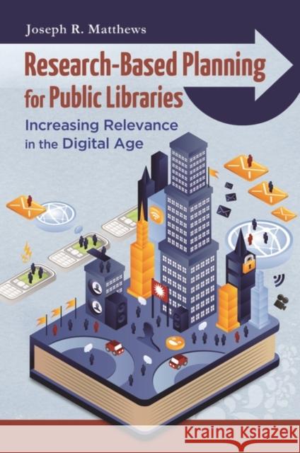 Research-Based Planning for Public Libraries: Increasing Relevance in the Digital Age Joseph R. Matthews 9781610690072